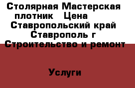 Столярная Мастерская, плотник › Цена ­ 100 - Ставропольский край, Ставрополь г. Строительство и ремонт » Услуги   . Ставропольский край,Ставрополь г.